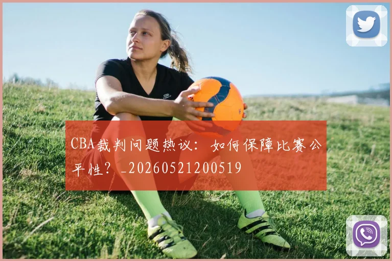 CBA裁判问题热议：如何保障比赛公平性？_20260521200519