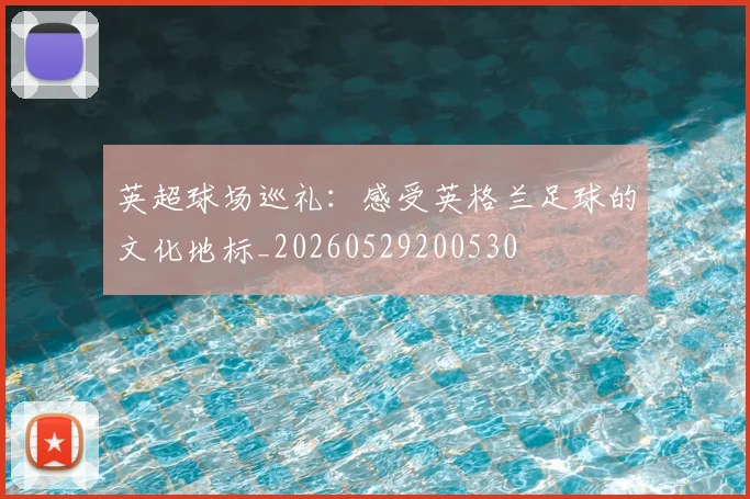 英超球场巡礼：感受英格兰足球的文化地标_20260529200530