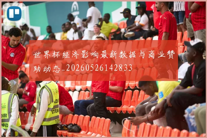 世界杯经济影响最新数据与商业赞助动态_20260526142833