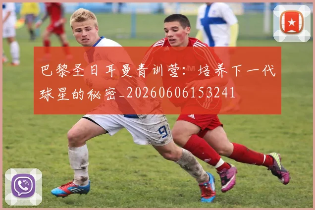 巴黎圣日耳曼青训营：培养下一代球星的秘密_20260606153241
