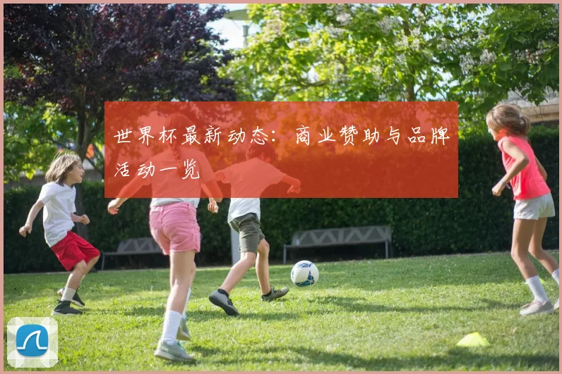 世界杯最新动态:商业赞助与品牌活动一览