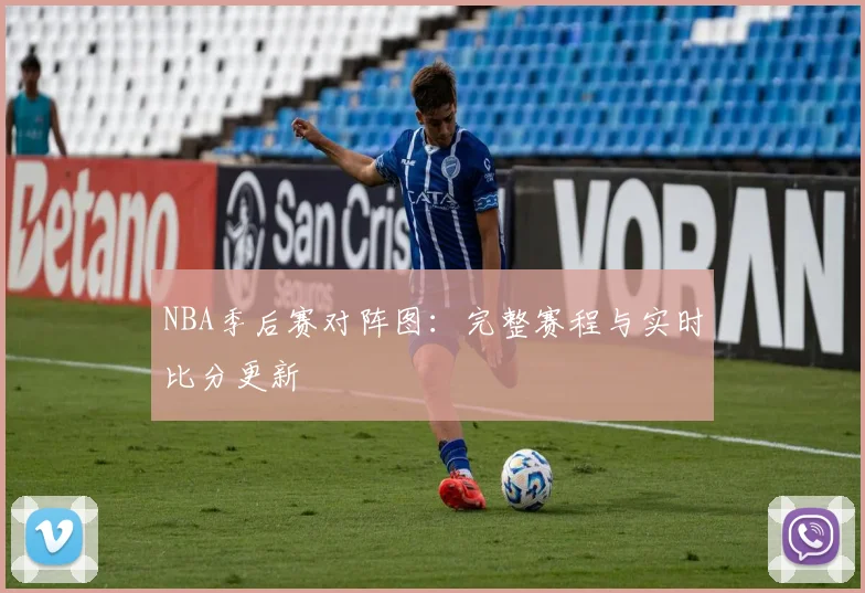 NBA季后赛对阵图:完整赛程与实时比分更新