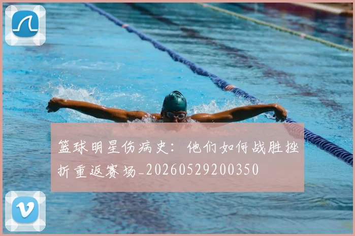 篮球明星伤病史：他们如何战胜挫折重返赛场_20260529200350