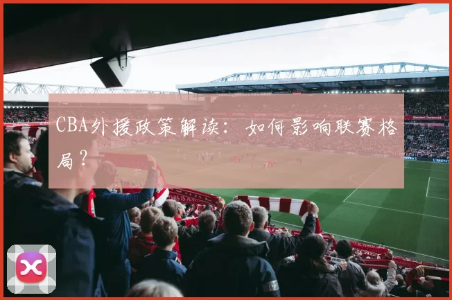 CBA外援政策解读:如何影响联赛格局?