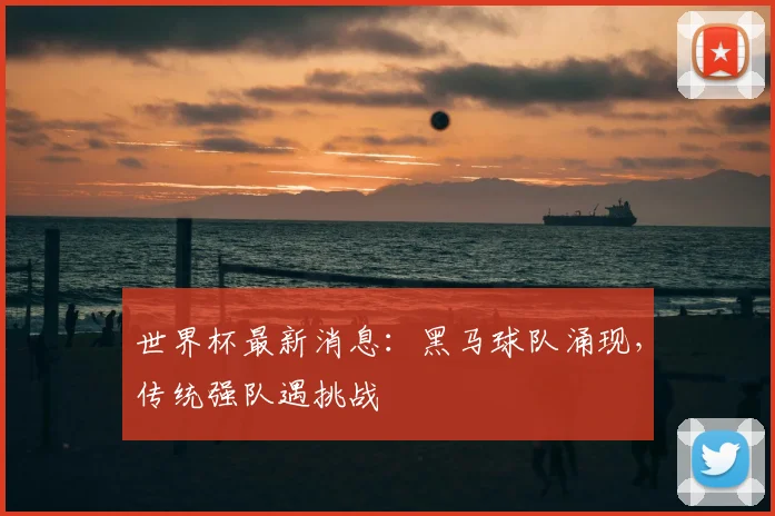 世界杯最新消息：黑马球队涌现，传统强队遇挑战