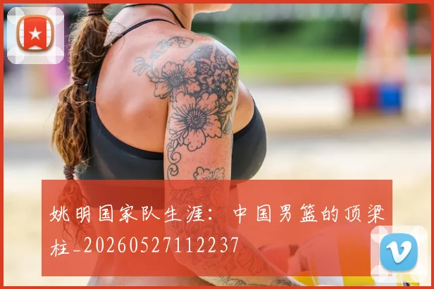 姚明国家队生涯：中国男篮的顶梁柱_20260527112237