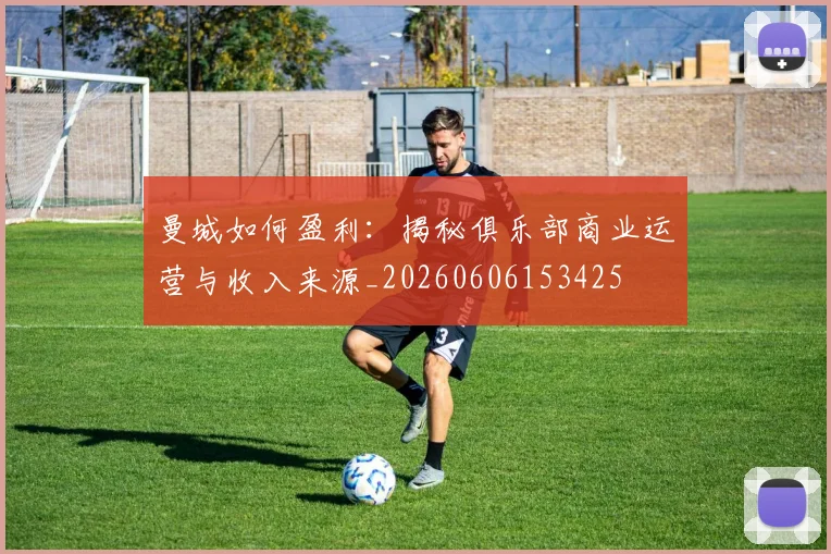 曼城如何盈利：揭秘俱乐部商业运营与收入来源_20260606153425