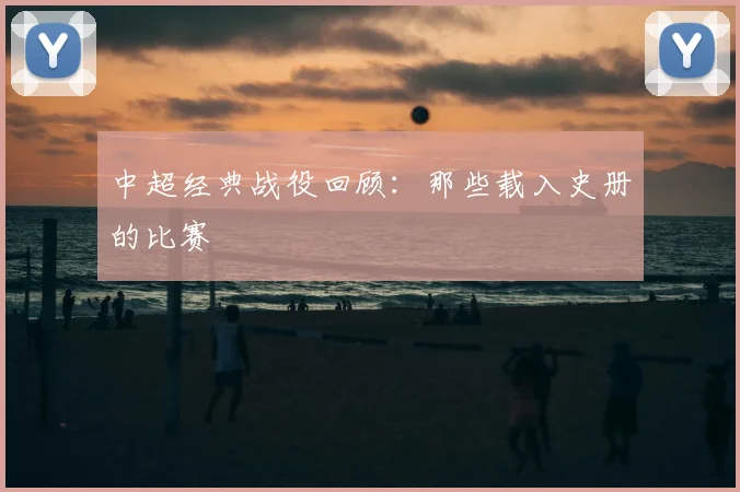 中超经典战役回顾：那些载入史册的比赛
