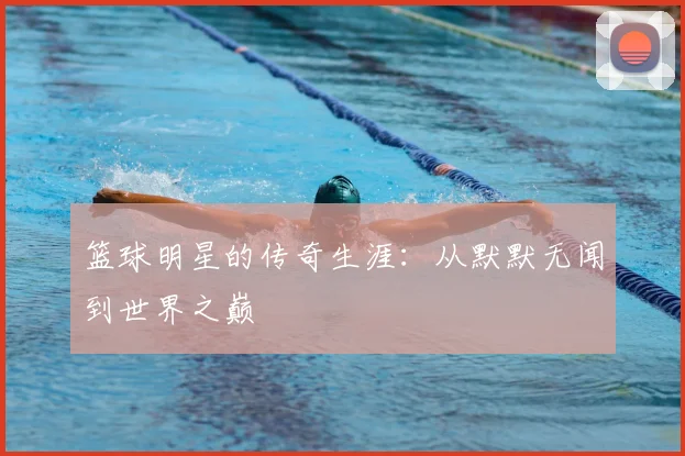 篮球明星的传奇生涯：从默默无闻到世界之巅