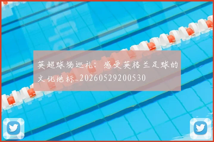 英超球场巡礼:感受英格兰足球的文化地标_20260529200530