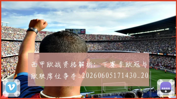 西甲欧战资格解析：下赛季欧冠与欧联席位争夺_20260605171430_20260703181901