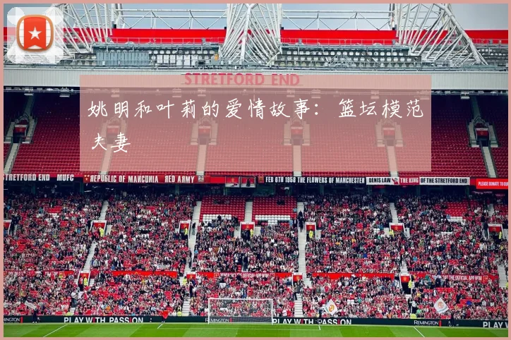 姚明和叶莉的爱情故事：篮坛模范夫妻