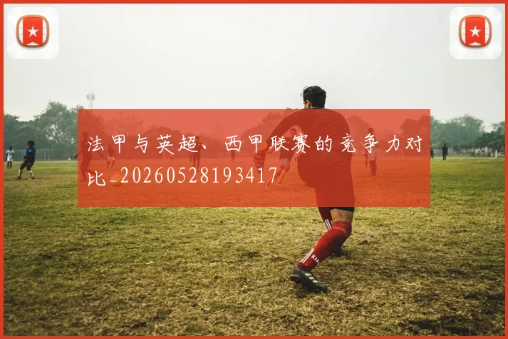 法甲与英超、西甲联赛的竞争力对比_20260528193417