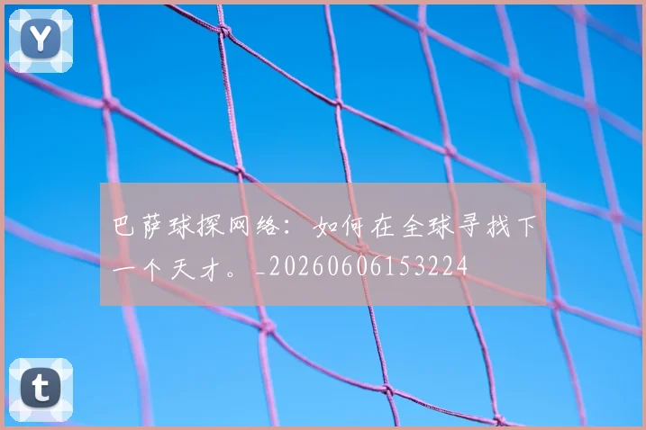 巴萨球探网络:如何在全球寻找下一个天才。_20260606153224