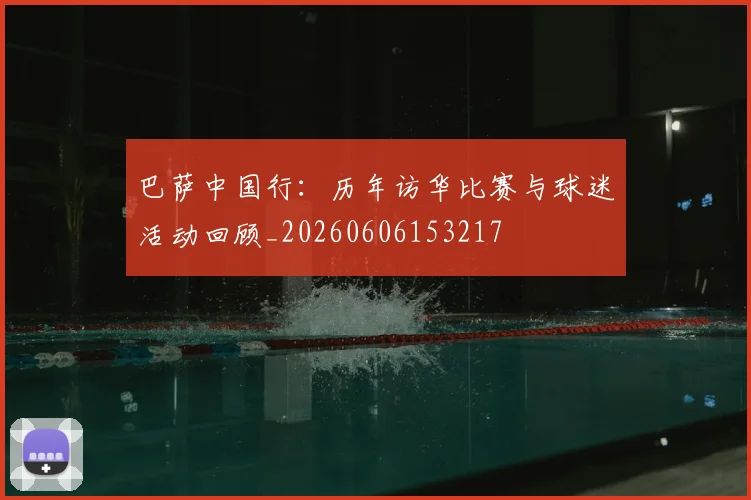 巴萨中国行：历年访华比赛与球迷活动回顾_20260606153217