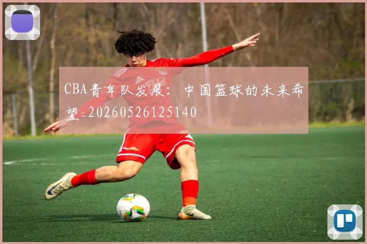 CBA青年队发展:中国篮球的未来希望_20260526125140