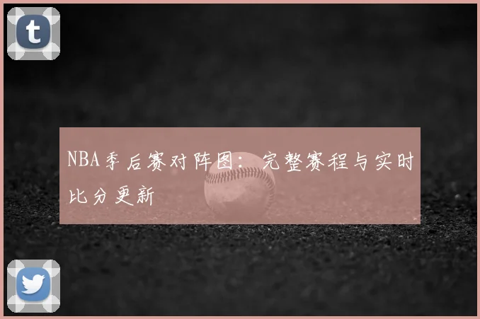 NBA季后赛对阵图:完整赛程与实时比分更新