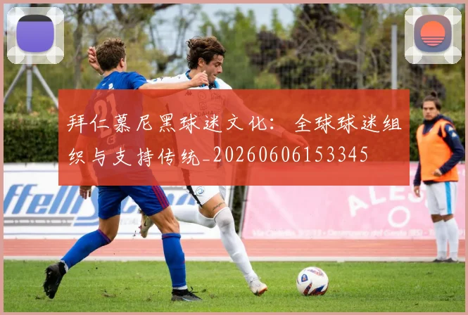 拜仁慕尼黑球迷文化：全球球迷组织与支持传统_20260606153345