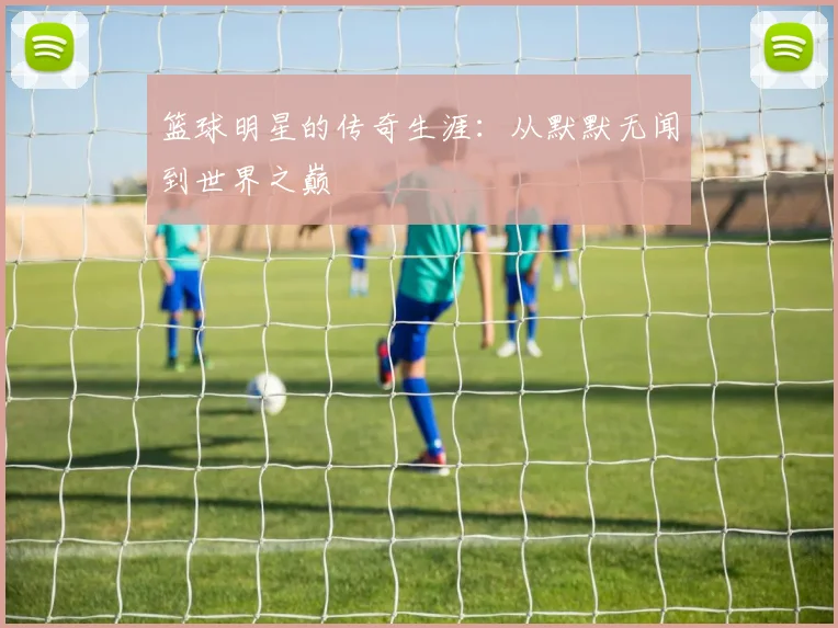篮球明星的传奇生涯：从默默无闻到世界之巅