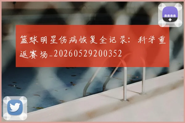 篮球明星伤病恢复全记录：科学重返赛场_20260529200352