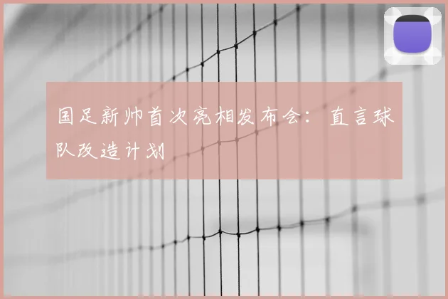 国足新帅首次亮相发布会：直言球队改造计划