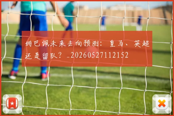 姆巴佩未来去向预测:皇马、英超还是留队?_20260527112152