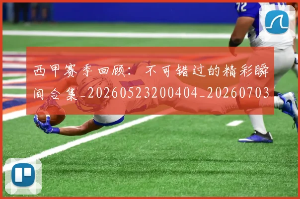 西甲赛季回顾:不可错过的精彩瞬间合集_20260523200404_20260703181921