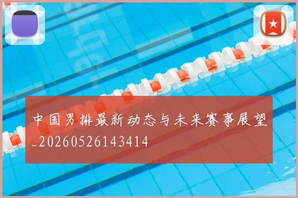 中国男排最新动态与未来赛事展望_20260526143414