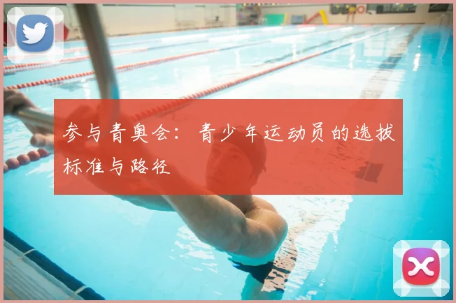 参与青奥会:青少年运动员的选拔标准与路径