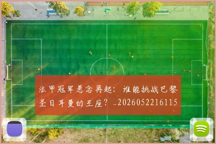 法甲冠军悬念再起:谁能挑战巴黎圣日耳曼的王座?_20260522161152_20260702152232