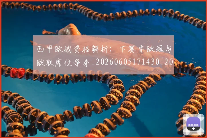 西甲欧战资格解析：下赛季欧冠与欧联席位争夺_20260605171430_20260703181901
