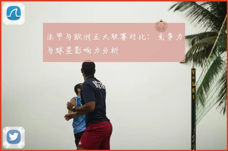 法甲与欧洲五大联赛对比：竞争力与球星影响力分析