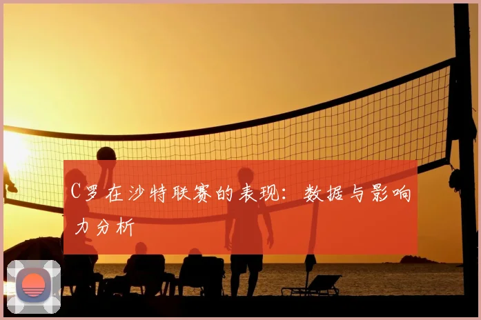 C罗在沙特联赛的表现：数据与影响力分析