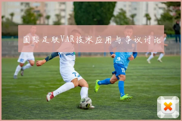 国际足联VAR技术应用与争议讨论