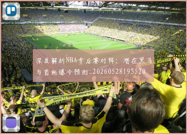 深度解析NBA季后赛对阵：潜在黑马与首轮爆冷预测_20260528193520