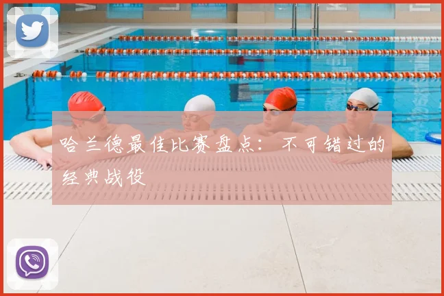 哈兰德最佳比赛盘点:不可错过的经典战役