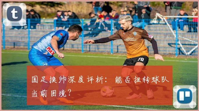 国足换帅深度评析:能否扭转球队当前困境?