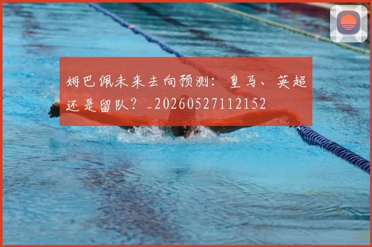 姆巴佩未来去向预测:皇马、英超还是留队?_20260527112152