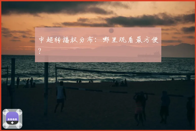 中超转播权分布：哪里观看最方便？