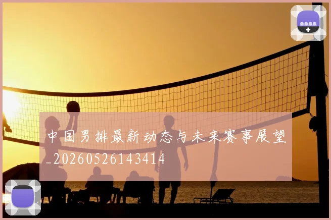 中国男排最新动态与未来赛事展望_20260526143414