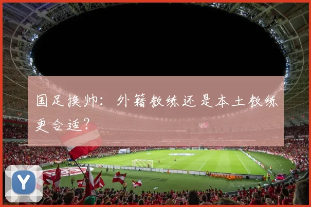 国足换帅：外籍教练还是本土教练更合适？