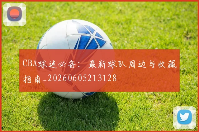 CBA球迷必备：最新球队周边与收藏指南_20260605213128