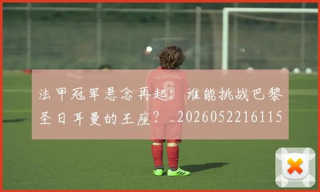 法甲冠军悬念再起：谁能挑战巴黎圣日耳曼的王座？_20260522161152_20260702152232
